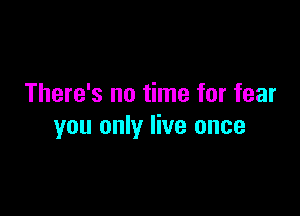 There's no time for fear

you only live once