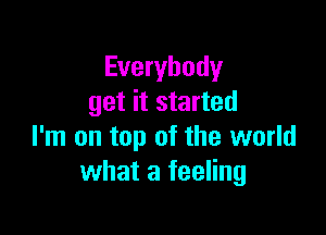 Everybody
get it started

I'm on top of the world
what a feeling