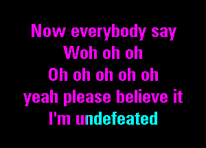 Now everybody say
Woh oh oh

Oh oh oh oh oh
yeah please believe it
I'm undefeated