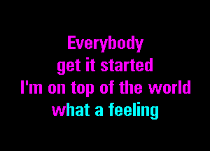 Everybody
get it started

I'm on top of the world
what a feeling