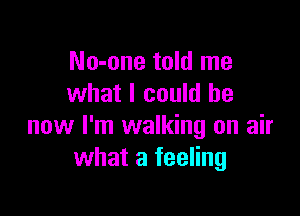 No-one told me
what I could be

now I'm walking on air
what a feeling