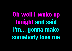 Oh well I woke up
tonight and said

I'm... gonna make
somebody love me