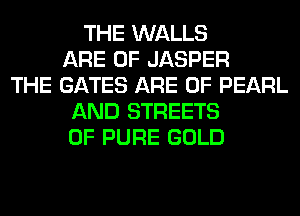 THE WALLS
ARE 0F JASPER
THE GATES ARE 0F PEARL
AND STREETS
0F PURE GOLD