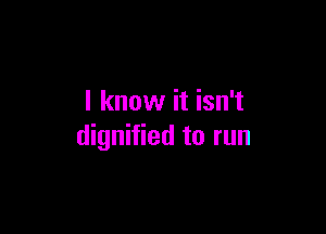 I know it isn't

dignified to run