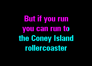 But if you run
you can run to

the Coney Island
rollercoaster