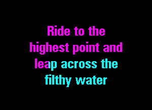 Ride to the
highest point and

leap across the
filthy water