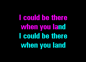 I could be there
when you land

I could be there
when you land