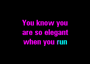 You know you

are so elegant
when you run