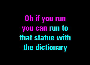 Oh if you run
you can run to

that statue with
the dictionary