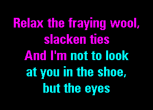 Relax the fraying wool,
slacken ties

And I'm not to look
at you in the shoe,
but the eyes