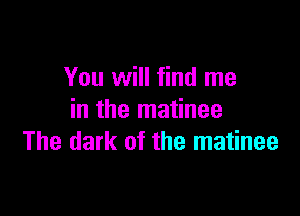 You will find me

in the matinee
The dark of the matinee