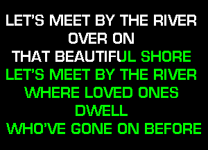 LET'S MEET BY THE RIVER
OVER ON
THAT BEAUTIFUL SHORE
LET'S MEET BY THE RIVER
WHERE LOVED ONES
DWELL
VVHO'VE GONE 0N BEFORE