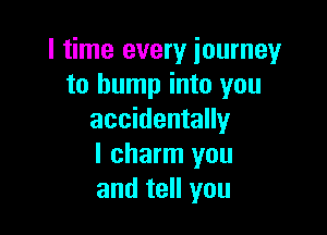 l time every journey
to bump into you

accidentally
l charm you
and tell you