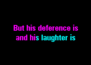 But his deference is

and his laughter is