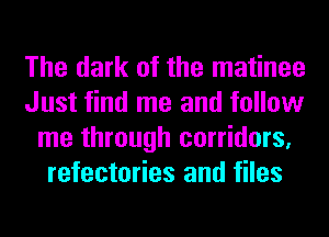 The dark of the matinee
Just find me and follow
me through corridors,
refectories and files