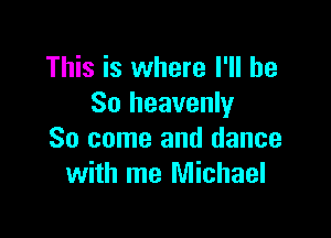 This is where I'll be
So heavenly

So come and dance
with me Michael