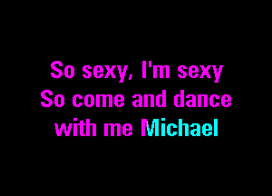 So sexy, I'm sexy

So come and dance
with me Michael