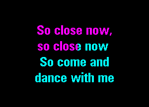 So close now.
so close now

So come and
dance with me