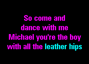 So come and
dance with me

Michael you're the boy
with all the leather hips
