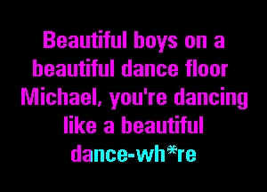 Beautiful boys on a
beautiful dance floor
Michael, you're dancing
like a beautiful
dance-wheere