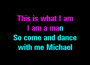 This is what I am
I am a man

So come and dance
with me Michael