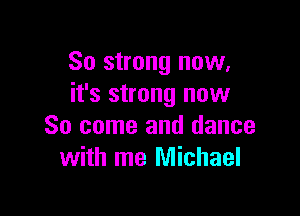 80 strong now,
it's strong now

So come and dance
with me Michael