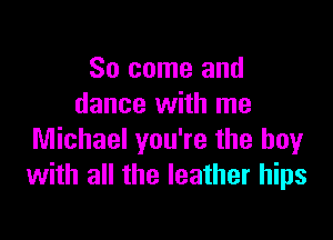 So come and
dance with me

Michael you're the boy
with all the leather hips