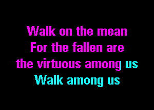 Walk on the mean
For the fallen are

the virtuous among us
Walk among us