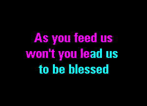As you feed us

won't you lead us
to be blessed