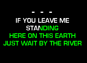 IF YOU LEAVE ME
STANDING
HERE ON THIS EARTH
JUST WAIT BY THE RIVER