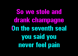 So we stale and
drank champagne

0n the seventh seal
you said you
never feel pain