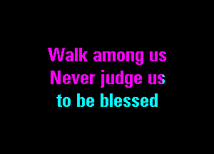 Walk among us

Never iudge us
to be blessed