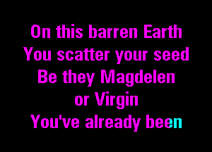 On this barren Earth
You scatter your seed
Be they Magdalen
or Virgin

You've already been I