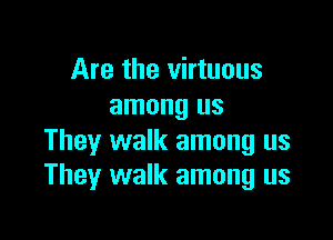 Are the virtuous
among us

They walk among us
They walk among us
