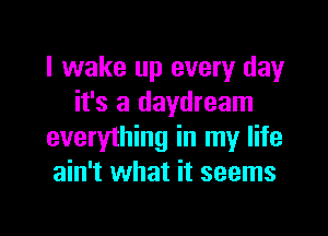 I wake up every day
it's a daydream

everything in my life
ain't what it seems