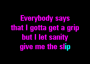 Everybody says
that I gotta get a grip

but I let sanity
give me the slip