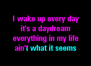 I wake up every day
it's a daydream

everything in my life
ain't what it seems