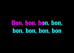 Bon,bon,bon,bon,

hon,bon.hon,bon