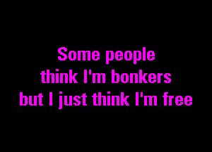 Some people

think I'm bonkers
but I iust think I'm free