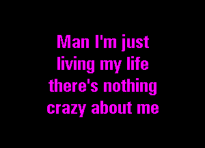 Man I'm just
living my life

there's nothing
crazy about me