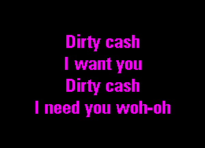 Dirty cash
I want you

Dirty cash
I need you woh-oh