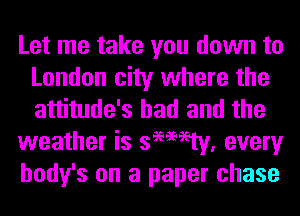 Let me take you down to
London city where the
attitude's had and the

weather is 3999mm every

body's on a paper chase