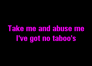 Take me and abuse me

I've got no tahoo's