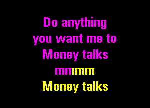 Do anything
you want me to

Money talks
mmmm
Money talks