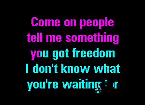 Come on people
tell me something

you got freedom
I don't know what
you're waiting? Ir