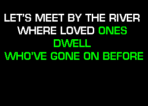 LET'S MEET BY THE RIVER
WHERE LOVED ONES
DWELL
VVHO'VE GONE 0N BEFORE