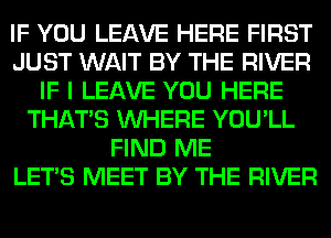 IF YOU LEAVE HERE FIRST
JUST WAIT BY THE RIVER
IF I LEAVE YOU HERE
THAT'S WHERE YOU'LL
FIND ME
LET'S MEET BY THE RIVER