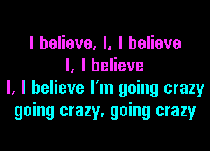 I believe, I, I believe
I, I believe
I, I believe I'm going crazy
going crazy, going crazy