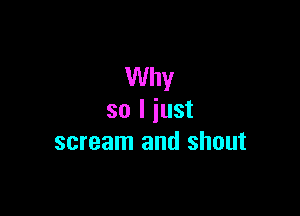 Why

so I just
scream and shout