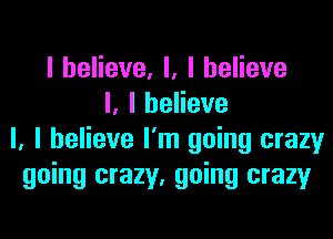 I believe, I, I believe
I, I believe
I, I believe I'm going crazy
going crazy, going crazy
